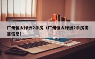 广州恒大绿洲2手房（广州恒大绿洲2手房出售信息）