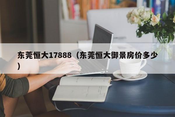 东莞恒大17888（东莞恒大御景房价多少）-第1张图片-永利集团304am登录 - 永利集团304官网