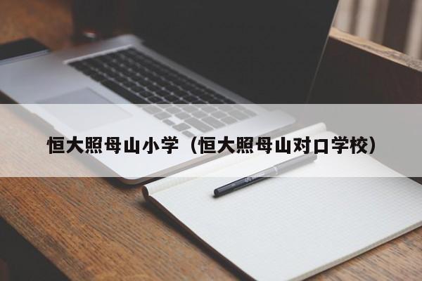 恒大照母山小学（恒大照母山对口学校）-第1张图片-永利集团304am登录 - 永利集团304官网