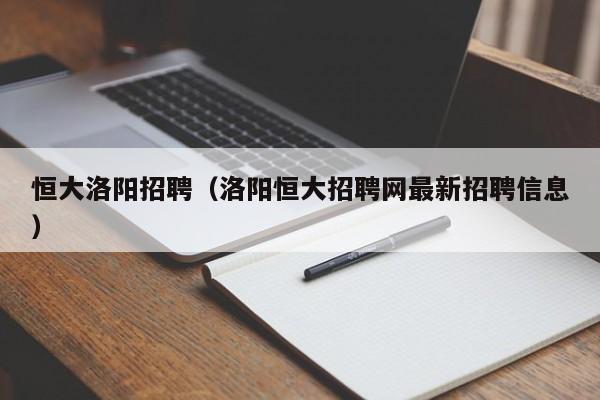 恒大洛阳招聘（洛阳恒大招聘网最新招聘信息）-第1张图片-永利集团304am登录 - 永利集团304官网